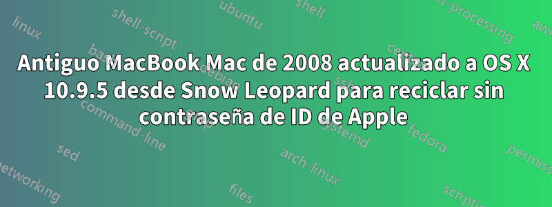Antiguo MacBook Mac de 2008 actualizado a OS X 10.9.5 desde Snow Leopard para reciclar sin contraseña de ID de Apple