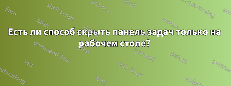 Есть ли способ скрыть панель задач только на рабочем столе?