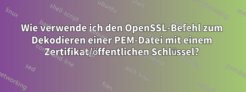 Wie verwende ich den OpenSSL-Befehl zum Dekodieren einer PEM-Datei mit einem Zertifikat/öffentlichen Schlüssel?