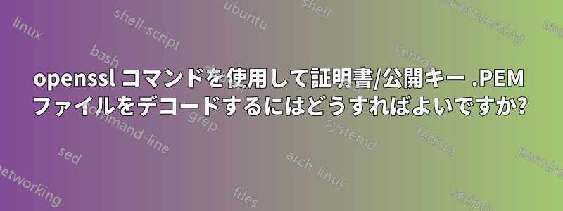 openssl コマンドを使用して証明書/公開キー .PEM ファイルをデコードするにはどうすればよいですか?