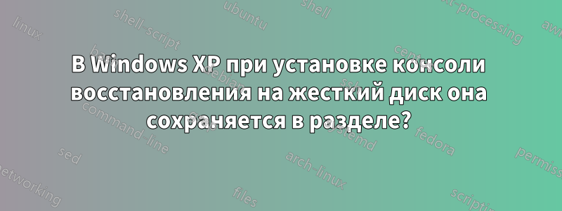 В Windows XP при установке консоли восстановления на жесткий диск она сохраняется в разделе?