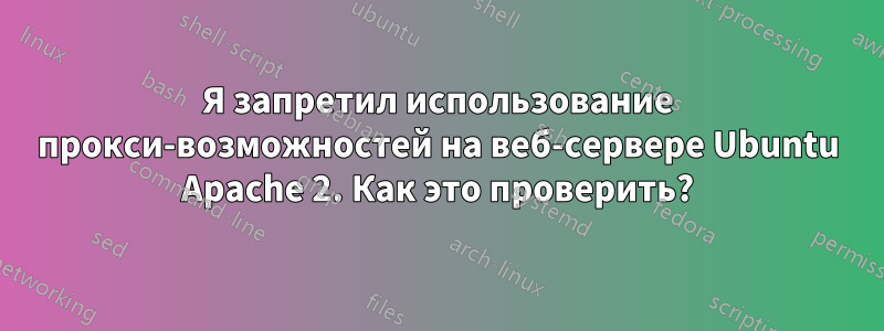 Я запретил использование прокси-возможностей на веб-сервере Ubuntu Apache 2. Как это проверить?