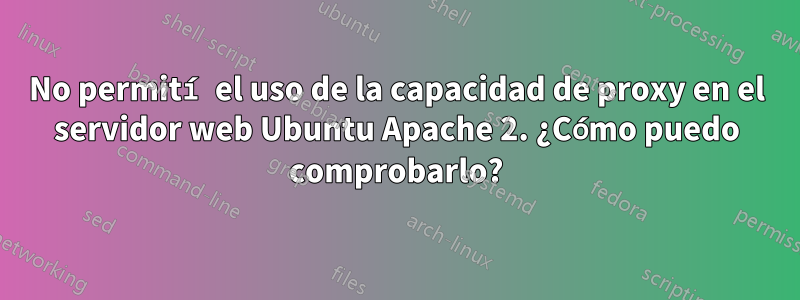 No permití el uso de la capacidad de proxy en el servidor web Ubuntu Apache 2. ¿Cómo puedo comprobarlo?