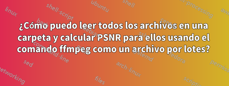 ¿Cómo puedo leer todos los archivos en una carpeta y calcular PSNR para ellos usando el comando ffmpeg como un archivo por lotes?