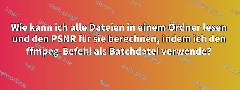 Wie kann ich alle Dateien in einem Ordner lesen und den PSNR für sie berechnen, indem ich den ffmpeg-Befehl als Batchdatei verwende?