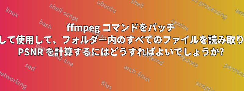 ffmpeg コマンドをバッチ ファイルとして使用して、フォルダー内のすべてのファイルを読み取り、それらの PSNR を計算するにはどうすればよいでしょうか?