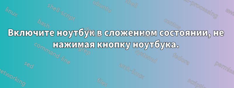 Включите ноутбук в сложенном состоянии, не нажимая кнопку ноутбука.