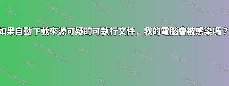 如果自動下載來源可疑的可執行文件，我的電腦會被感染嗎？ 