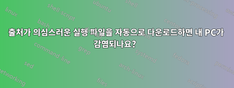 출처가 의심스러운 실행 파일을 자동으로 다운로드하면 내 PC가 감염되나요?