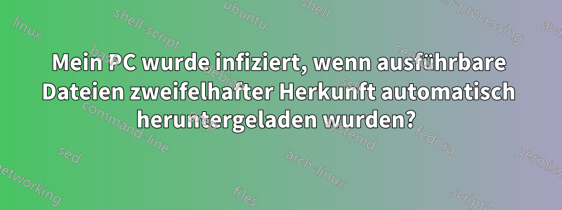 Mein PC wurde infiziert, wenn ausführbare Dateien zweifelhafter Herkunft automatisch heruntergeladen wurden? 