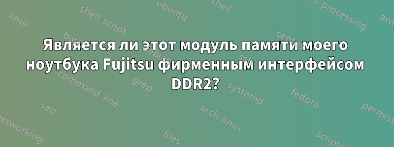 Является ли этот модуль памяти моего ноутбука Fujitsu фирменным интерфейсом DDR2?