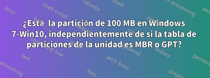 ¿Está la partición de 100 MB en Windows 7-Win10, independientemente de si la tabla de particiones de la unidad es MBR o GPT?