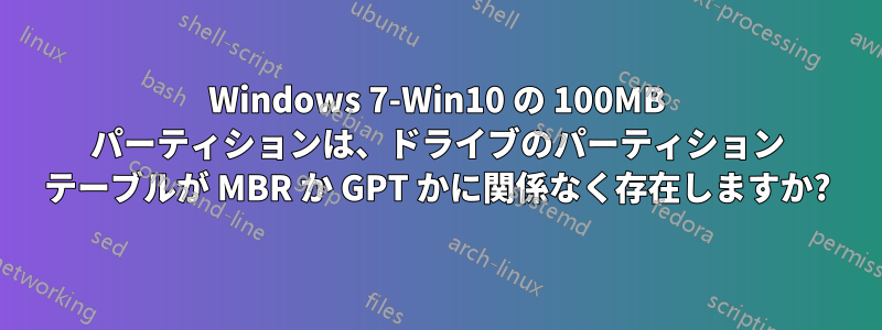 Windows 7-Win10 の 100MB パーティションは、ドライブのパーティション テーブルが MBR か GPT かに関係なく存在しますか?