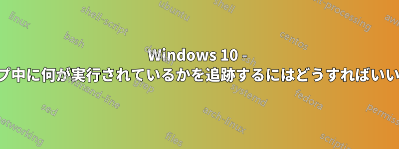 Windows 10 - スリープ中に何が実行されているかを追跡するにはどうすればいいですか