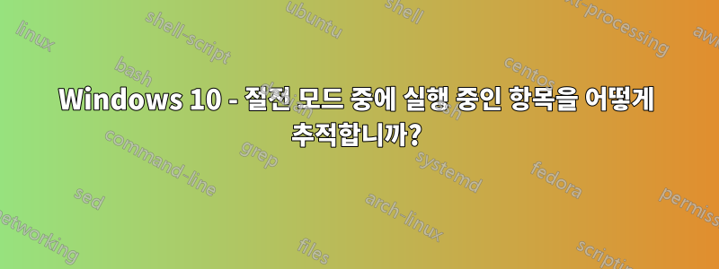 Windows 10 - 절전 모드 중에 실행 중인 항목을 어떻게 추적합니까?