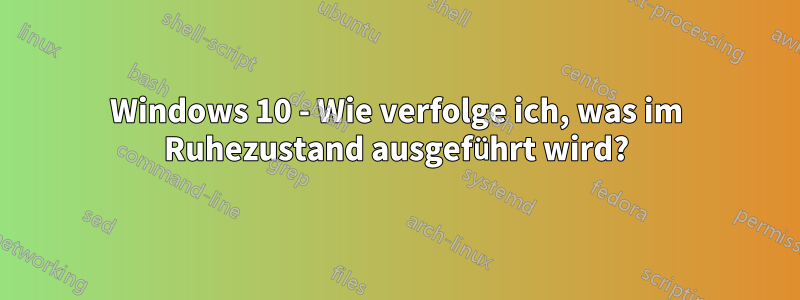 Windows 10 - Wie verfolge ich, was im Ruhezustand ausgeführt wird?