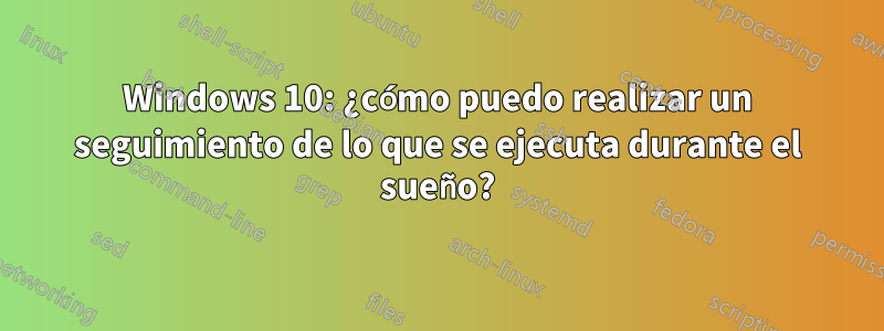 Windows 10: ¿cómo puedo realizar un seguimiento de lo que se ejecuta durante el sueño?