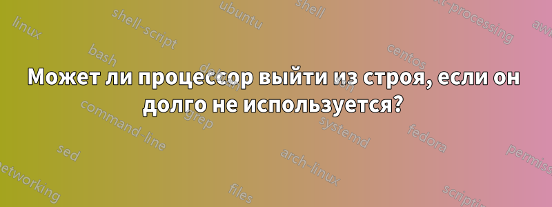 Может ли процессор выйти из строя, если он долго не используется?