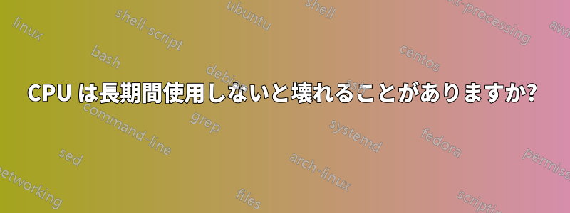 CPU は長期間使用しないと壊れることがありますか?