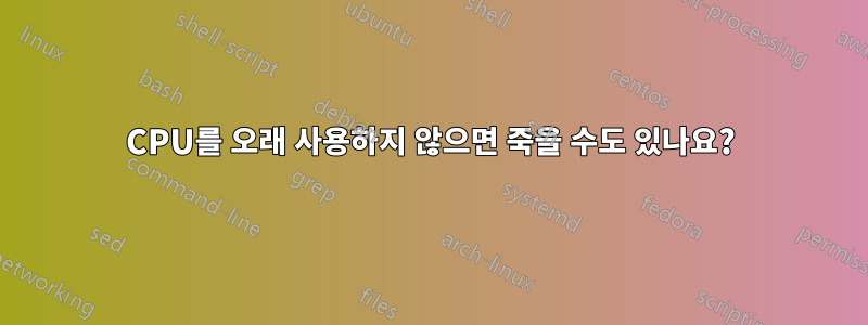CPU를 오래 사용하지 않으면 죽을 수도 있나요?