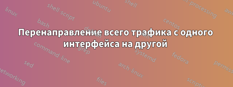 Перенаправление всего трафика с одного интерфейса на другой