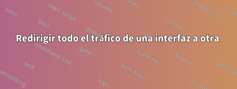 Redirigir todo el tráfico de una interfaz a otra