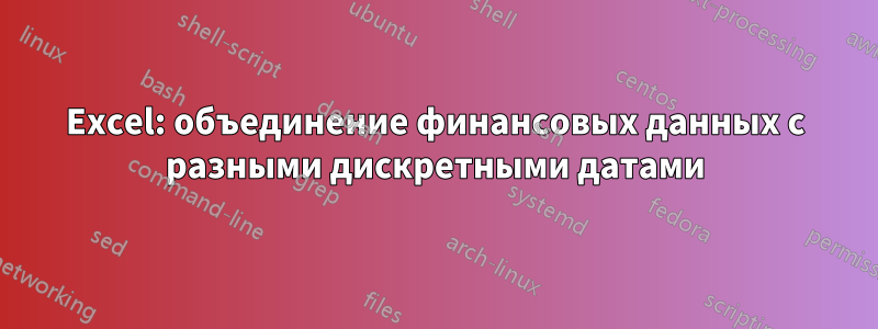 Excel: объединение финансовых данных с разными дискретными датами