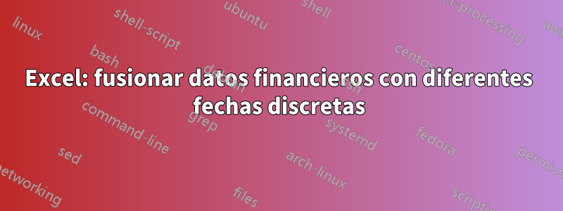 Excel: fusionar datos financieros con diferentes fechas discretas