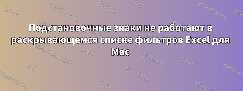 Подстановочные знаки не работают в раскрывающемся списке фильтров Excel для Mac