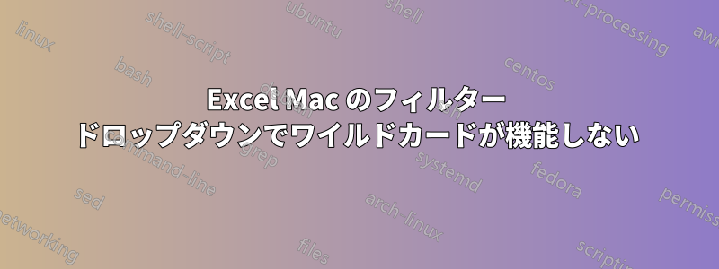 Excel Mac のフィルター ドロップダウンでワイルドカードが機能しない