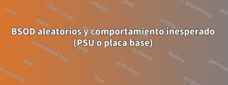 BSOD aleatorios y comportamiento inesperado (PSU o placa base)