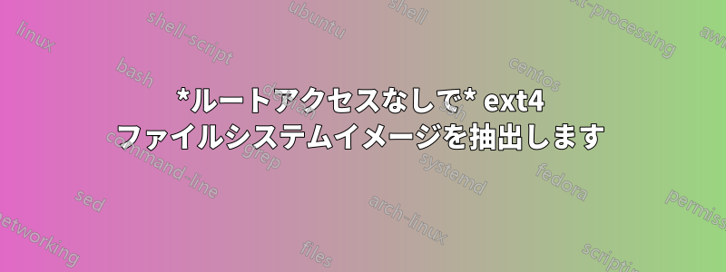 *ルートアクセスなしで* ext4 ファイルシステムイメージを抽出します