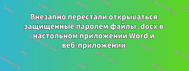 Внезапно перестали открываться защищенные паролем файлы .docx в настольном приложении Word и веб-приложении