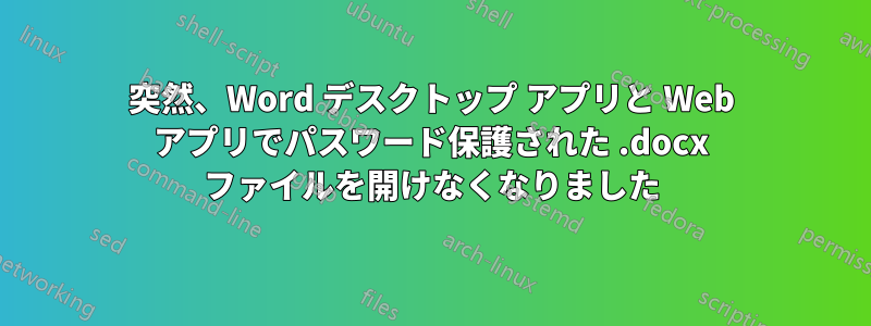 突然、Word デスクトップ アプリと Web アプリでパスワード保護された .docx ファイルを開けなくなりました