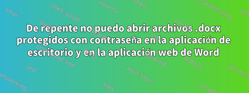 De repente no puedo abrir archivos .docx protegidos con contraseña en la aplicación de escritorio y en la aplicación web de Word