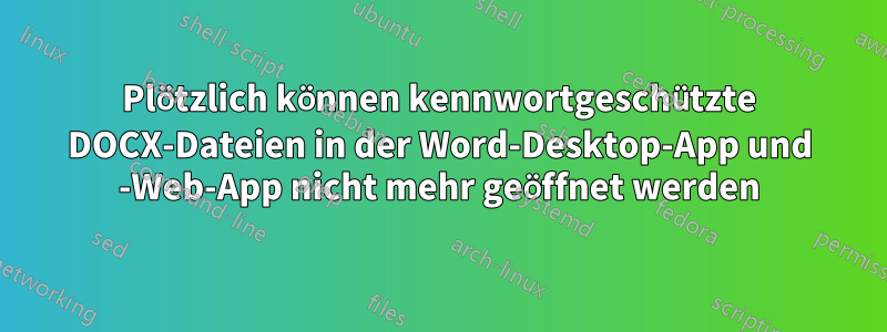Plötzlich können kennwortgeschützte DOCX-Dateien in der Word-Desktop-App und -Web-App nicht mehr geöffnet werden