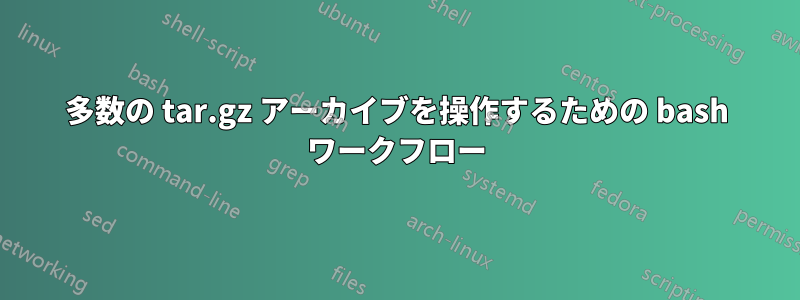 多数の tar.gz アーカイブを操作するための bash ワークフロー