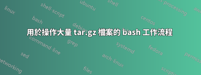 用於操作大量 tar.gz 檔案的 bash 工作流程