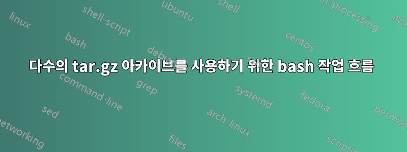다수의 tar.gz 아카이브를 사용하기 위한 bash 작업 흐름