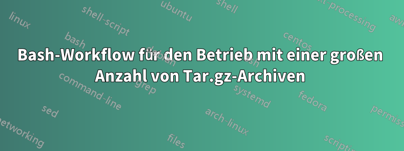 Bash-Workflow für den Betrieb mit einer großen Anzahl von Tar.gz-Archiven