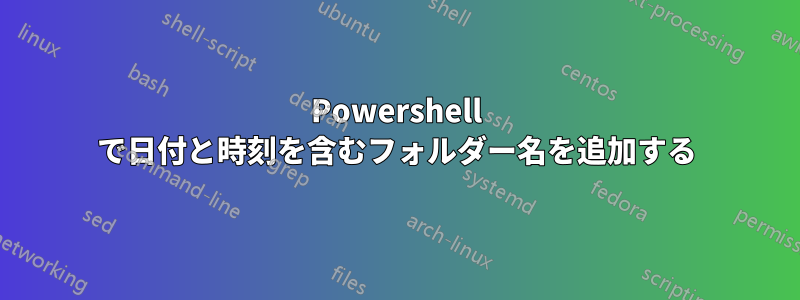 Powershell で日付と時刻を含むフォルダー名を追加する