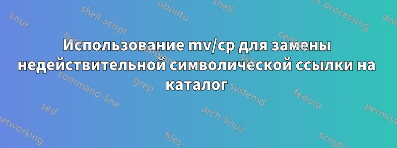 Использование mv/cp для замены недействительной символической ссылки на каталог