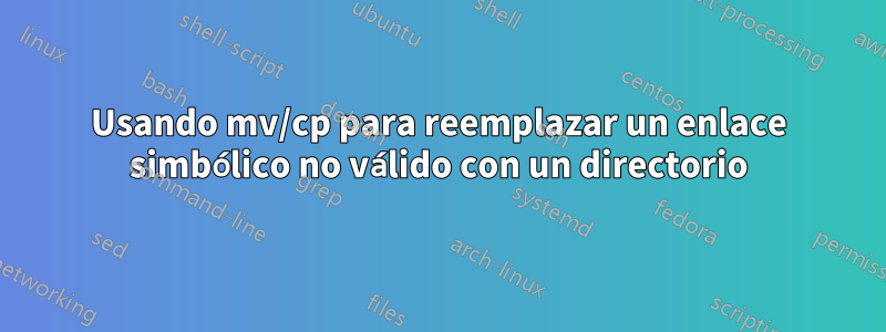 Usando mv/cp para reemplazar un enlace simbólico no válido con un directorio