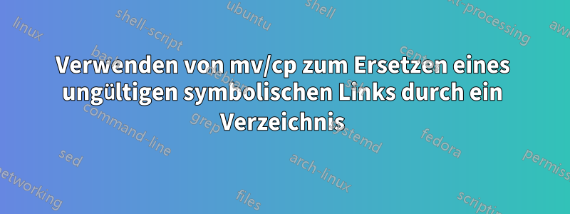 Verwenden von mv/cp zum Ersetzen eines ungültigen symbolischen Links durch ein Verzeichnis