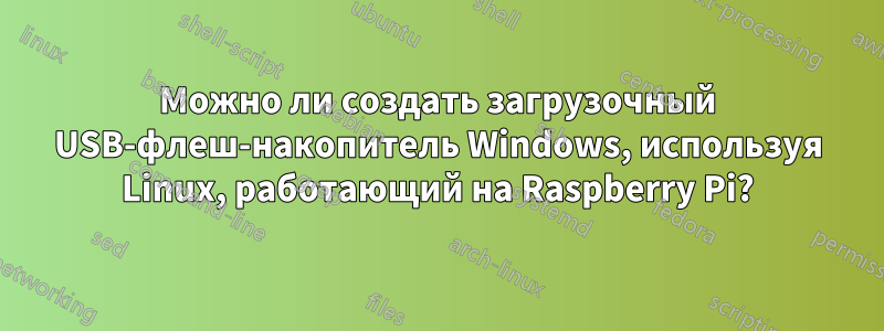 Можно ли создать загрузочный USB-флеш-накопитель Windows, используя Linux, работающий на Raspberry Pi?