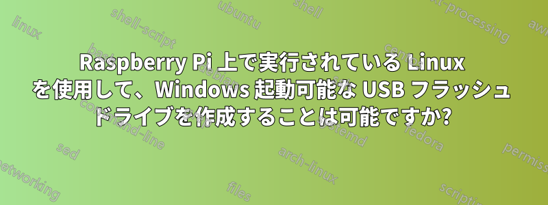 Raspberry Pi 上で実行されている Linux を使用して、Windows 起動可能な USB フラッシュ ドライブを作成することは可能ですか?
