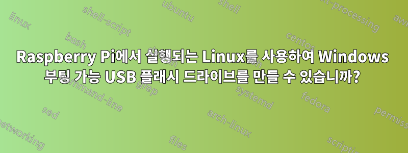 Raspberry Pi에서 실행되는 Linux를 사용하여 Windows 부팅 가능 USB 플래시 드라이브를 만들 수 있습니까?