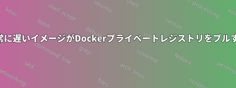 非常に遅いイメージがDockerプライベートレジストリをプルする