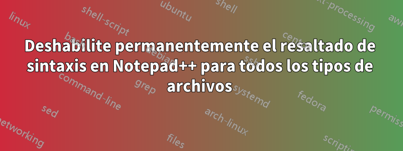Deshabilite permanentemente el resaltado de sintaxis en Notepad++ para todos los tipos de archivos