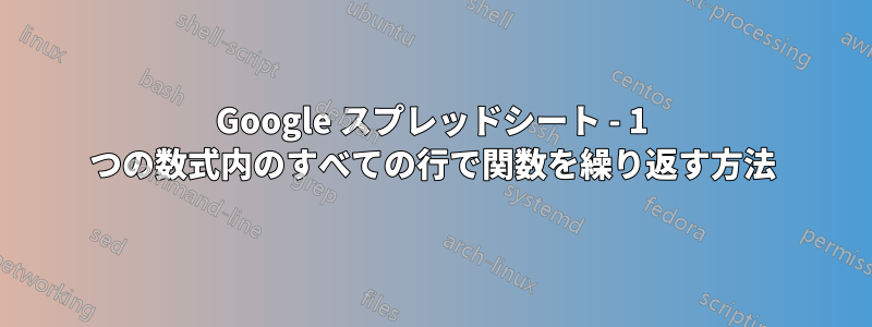 Google スプレッドシート - 1 つの数式内のすべての行で関数を繰り返す方法
